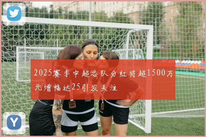 2025赛季中超各队分红将超1500万元增幅达25引发关注