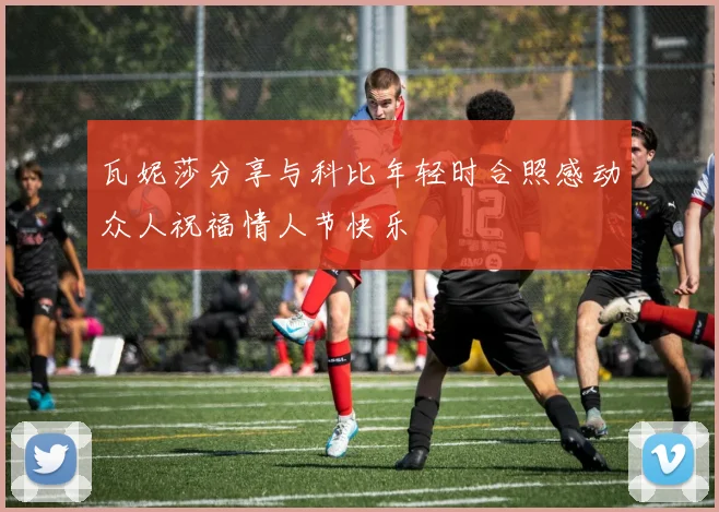 瓦妮莎分享与科比年轻时合照感动众人祝福情人节快乐