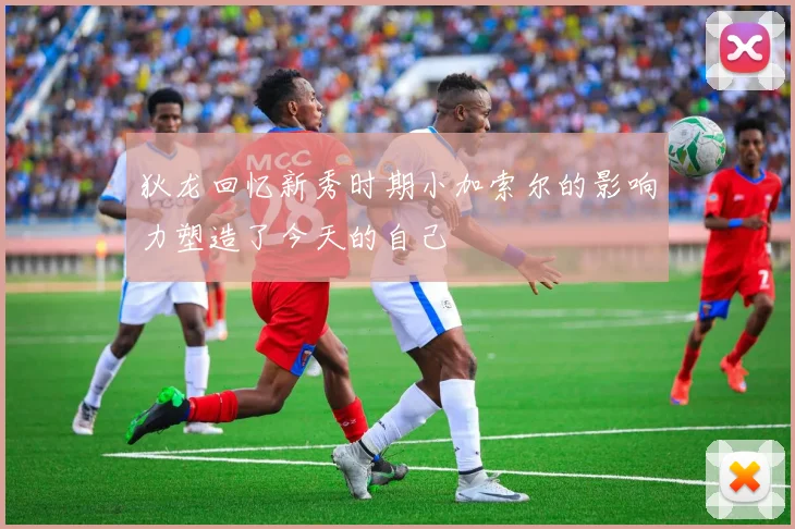 狄龙回忆新秀时期小加索尔的影响力塑造了今天的自己