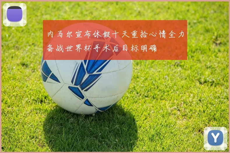 内马尔宣布休假十天重拾心情全力备战世界杯手术后目标明确